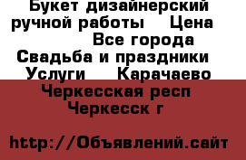 Букет дизайнерский ручной работы. › Цена ­ 5 000 - Все города Свадьба и праздники » Услуги   . Карачаево-Черкесская респ.,Черкесск г.